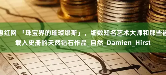 惠红网 「珠宝界的璀璨缪斯」，细数知名艺术大师和那些被载入史册的天然钻石作品_自然_Damien_Hirst