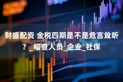 财盛配资 金税四期是不是危言耸听？_稽查人员_企业_社保