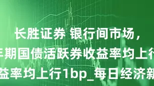 长胜证券 银行间市场，3年及5年期国债活跃券收益率均上行1bp_每日经济新闻