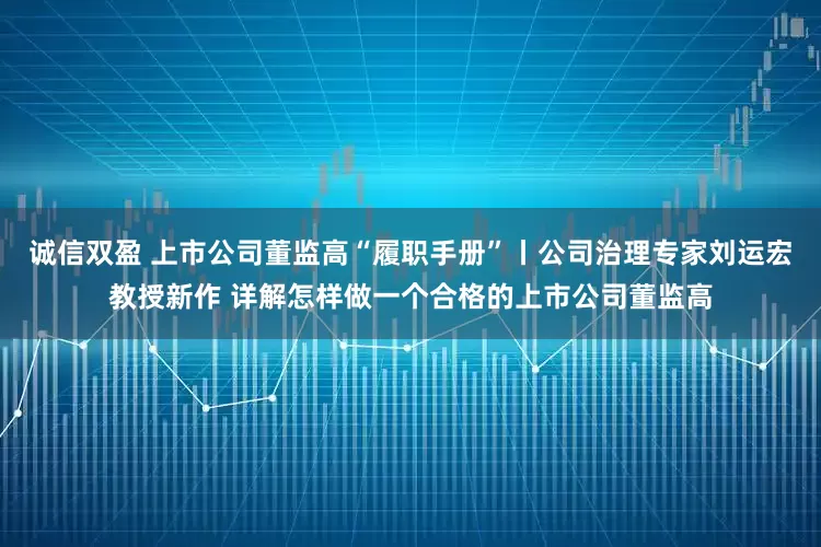 诚信双盈 上市公司董监高“履职手册”丨公司治理专家刘运宏教授新作 详解怎样做一个合格的上市公司董监高