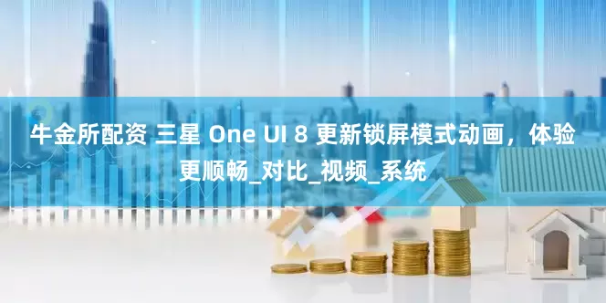 牛金所配资 三星 One UI 8 更新锁屏模式动画，体验更顺畅_对比_视频_系统
