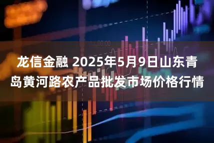 龙信金融 2025年5月9日山东青岛黄河路农产品批发市场价格行情