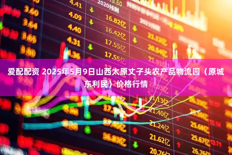 爱配配资 2025年5月9日山西太原丈子头农产品物流园（原城东利民）价格行情