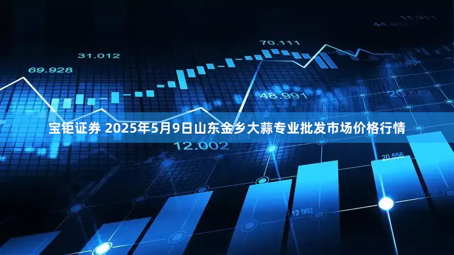 宝钜证券 2025年5月9日山东金乡大蒜专业批发市场价格行情