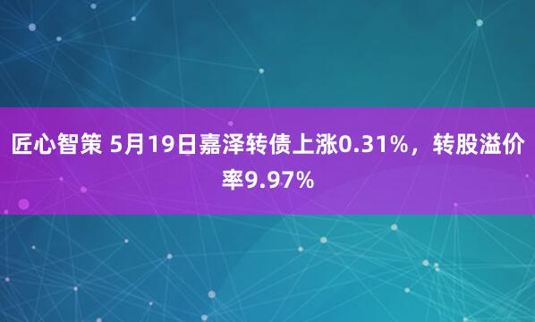 匠心智策 5月19日嘉泽转债上涨0.31%，转股溢价率9.97%