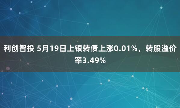 利创智投 5月19日上银转债上涨0.01%，转股溢价率3.49%