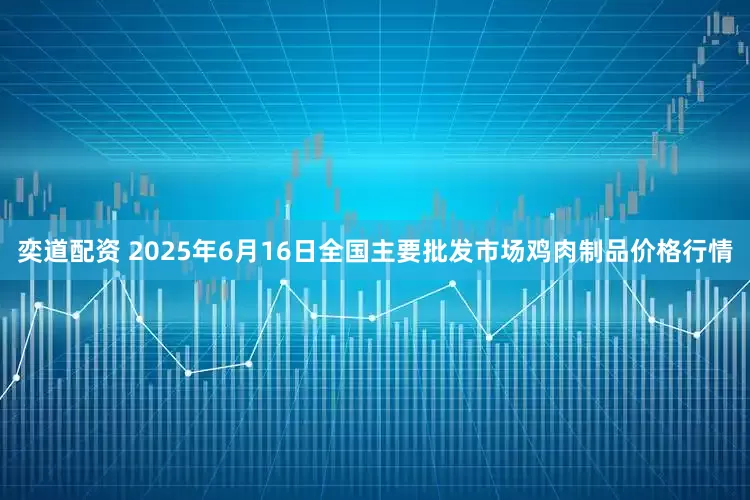 奕道配资 2025年6月16日全国主要批发市场鸡肉制品价格行情