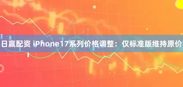 日赢配资 iPhone17系列价格调整：仅标准版维持原价