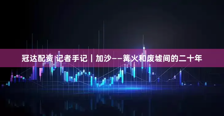 冠达配资 记者手记｜加沙——篝火和废墟间的二十年