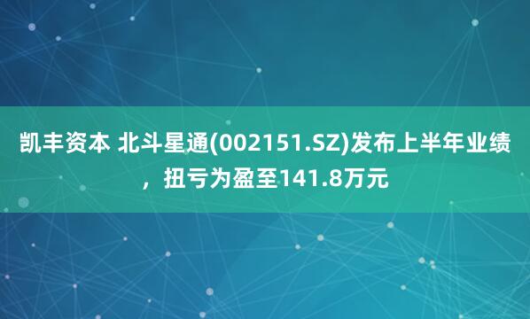 凯丰资本 北斗星通(002151.SZ)发布上半年业绩，扭亏为盈至141.8万元