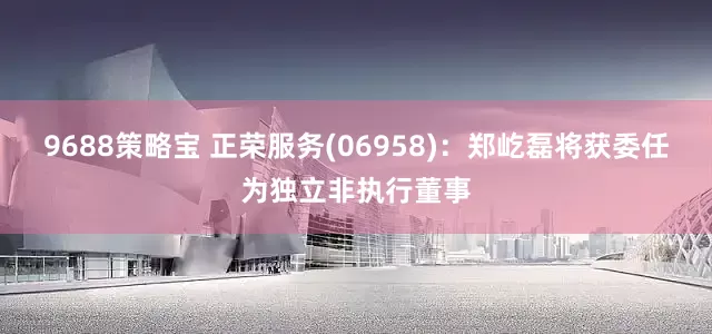 9688策略宝 正荣服务(06958)：郑屹磊将获委任为独立非执行董事