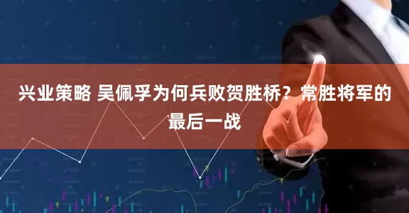 兴业策略 吴佩孚为何兵败贺胜桥？常胜将军的最后一战