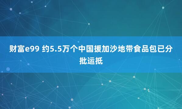 财富e99 约5.5万个中国援加沙地带食品包已分批运抵