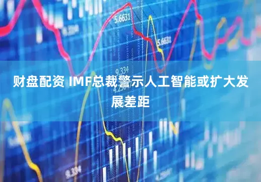 财盘配资 IMF总裁警示人工智能或扩大发展差距