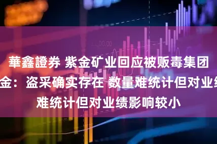 華鑫證券 紫金矿业回应被贩毒集团掠走3吨黄金：盗采确实存在 数量难统计但对业绩影响较小