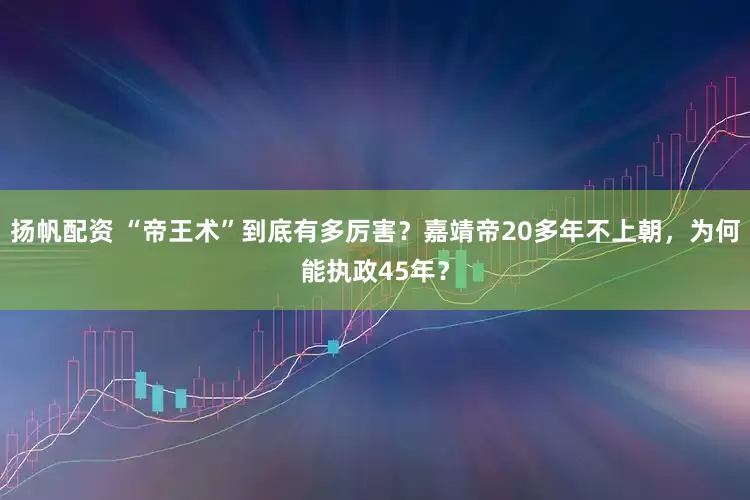 扬帆配资 “帝王术”到底有多厉害？嘉靖帝20多年不上朝，为何能执政45年？