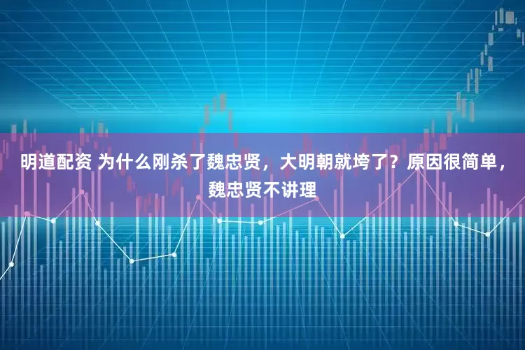 明道配资 为什么刚杀了魏忠贤，大明朝就垮了？原因很简单，魏忠贤不讲理