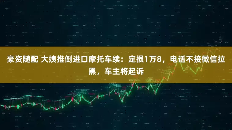 豪资随配 大姨推倒进口摩托车续：定损1万8，电话不接微信拉黑，车主将起诉